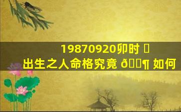 19870920卯时 ☘ 出生之人命格究竟 🐶 如何